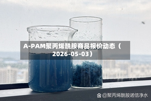 A-PAM聚丙烯酰胺商品报价动态（2026-05-03）-第2张图片