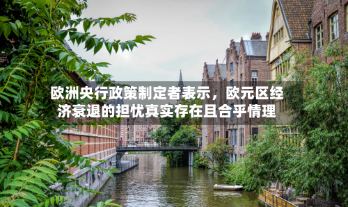 欧洲央行政策制定者表示，欧元区经济衰退的担忧真实存在且合乎情理