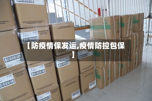 【防疫情保发运,疫情防控包保】