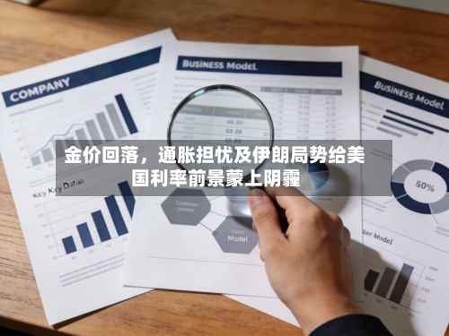 金价回落，通胀担忧及伊朗局势给美国利率前景蒙上阴霾-第2张图片