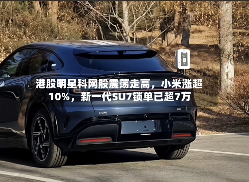 港股明星科网股震荡走高	，小米涨超10%，新一代SU7锁单已超7万-第2张图片