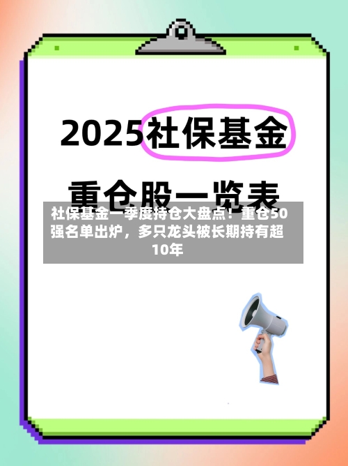 社保基金一季度持仓大盘点！重仓50强名单出炉，多只龙头被长期持有超10年-第3张图片