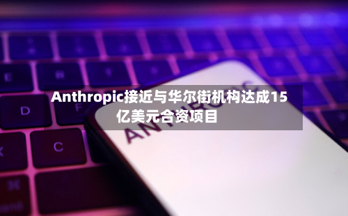 Anthropic接近与华尔街机构达成15亿美元合资项目-第2张图片