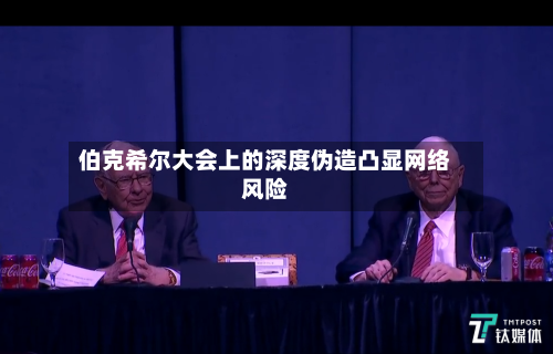 伯克希尔大会上的深度伪造凸显网络风险