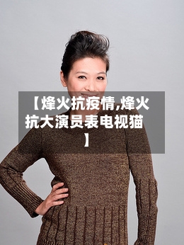 【烽火抗疫情,烽火抗大演员表电视猫】