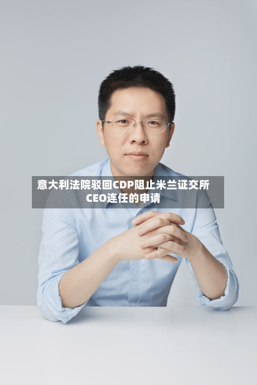 意大利法院驳回CDP阻止米兰证交所CEO连任的申请-第2张图片