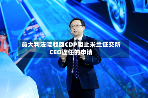 意大利法院驳回CDP阻止米兰证交所CEO连任的申请
