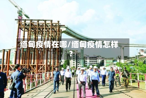缅甸疫情在哪/缅甸疫情怎样?