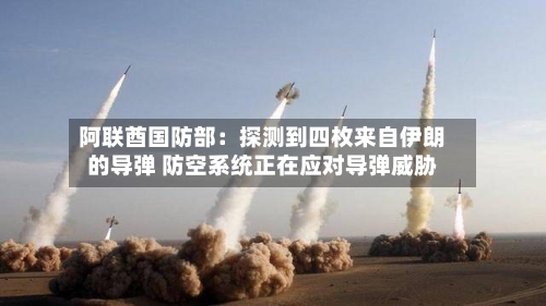 阿联酋国防部：探测到四枚来自伊朗的导弹 防空系统正在应对导弹威胁