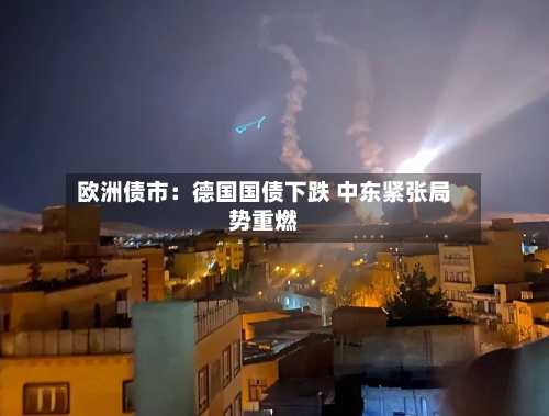 欧洲债市：德国国债下跌 中东紧张局势重燃