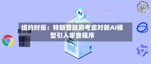 纽约时报：特朗普政府考虑对新AI模型引入审查程序-第3张图片