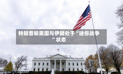 特朗普称美国与伊朗处于“迷你战争”状态