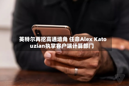 英特尔再挖高通墙角 任命Alex Katouzian执掌客户端计算部门-第2张图片