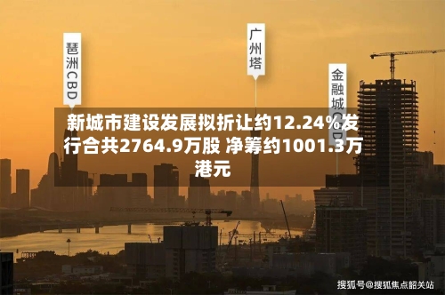 新城市建设发展拟折让约12.24%发行合共2764.9万股 净筹约1001.3万港元-第2张图片