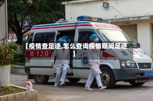 【疫情查足迹,怎么查询疫情期间足迹】