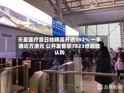 天星医疗首日挂牌高开逾192% 一手赚近万港元 公开发售获7823倍超额认购-第3张图片