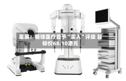星展：精锋医疗首予“买入”评级 目标价68.10港元