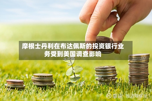 摩根士丹利在布达佩斯的投资银行业务受到美国调查影响