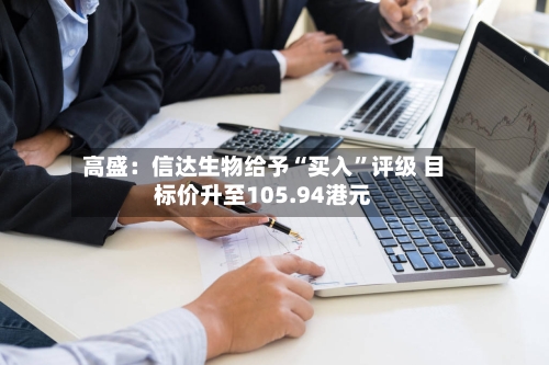 高盛：信达生物给予“买入	”评级 目标价升至105.94港元-第3张图片