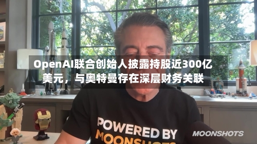 OpenAI联合创始人披露持股近300亿美元	，与奥特曼存在深层财务关联-第3张图片