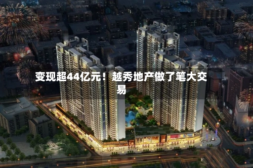 变现超44亿元！越秀地产做了笔大交易