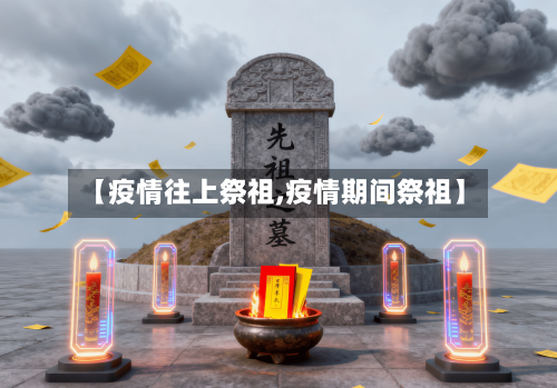 【疫情往上祭祖,疫情期间祭祖】