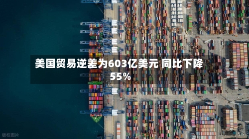 美国贸易逆差为603亿美元 同比下降55%-第2张图片