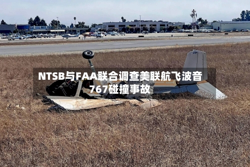 NTSB与FAA联合调查美联航飞波音767碰撞事故