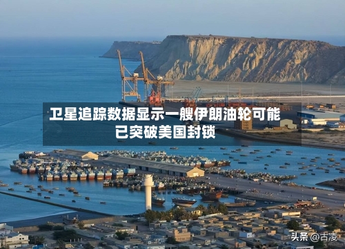 卫星追踪数据显示一艘伊朗油轮可能已突破美国封锁