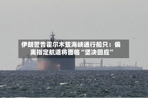伊朗警告霍尔木兹海峡通行船只：偏离指定航道将面临“坚决回应”-第2张图片