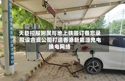 天臣控股附属与地上铁签订备忘录 拟设合资公司打造香港新能源充电换电网络