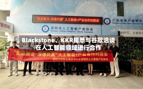Blackstone、KKR据悉与谷歌洽谈在人工智能领域进行合作