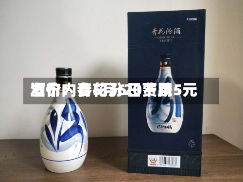 酒价内参5月6日费用发布：青花汾20下跌5元