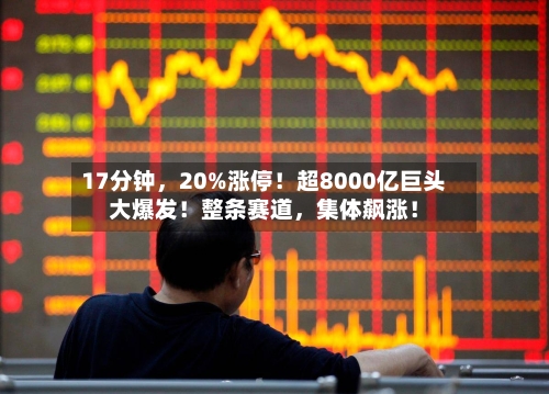 17分钟，20%涨停！超8000亿巨头大爆发！整条赛道，集体飙涨！