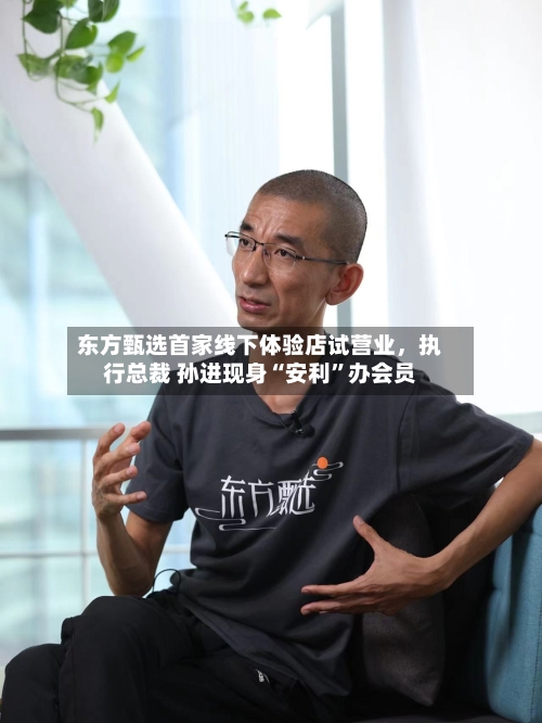 东方甄选首家线下体验店试营业	，执行总裁 孙进现身“安利”办会员-第2张图片