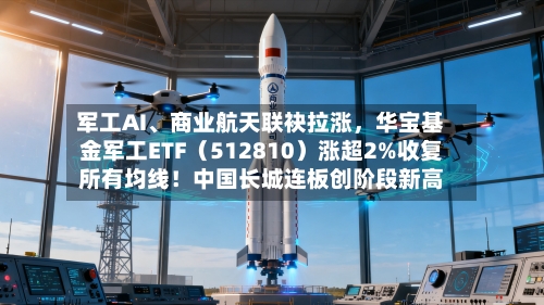 军工AI	、商业航天联袂拉涨，华宝基金军工ETF（512810）涨超2%收复所有均线！中国长城连板创阶段新高-第3张图片