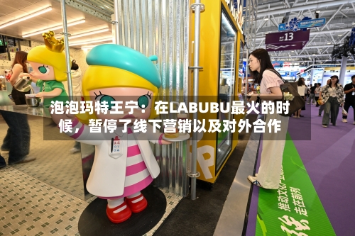 泡泡玛特王宁：在LABUBU最火的时候，暂停了线下营销以及对外合作-第2张图片