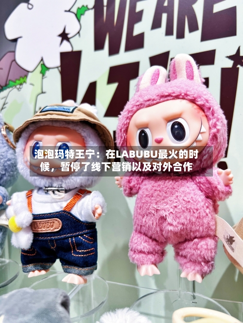 泡泡玛特王宁：在LABUBU最火的时候，暂停了线下营销以及对外合作