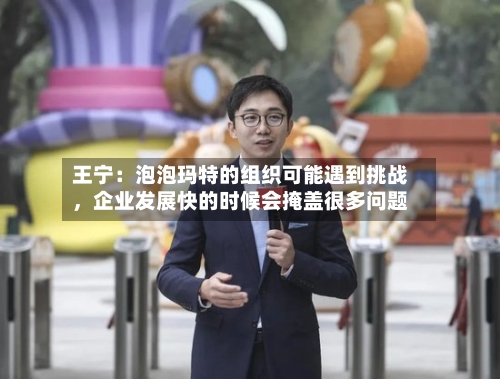 王宁：泡泡玛特的组织可能遇到挑战，企业发展快的时候会掩盖很多问题-第2张图片