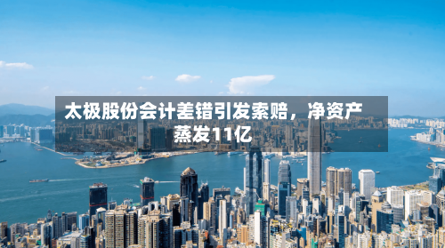 太极股份会计差错引发索赔，净资产蒸发11亿
