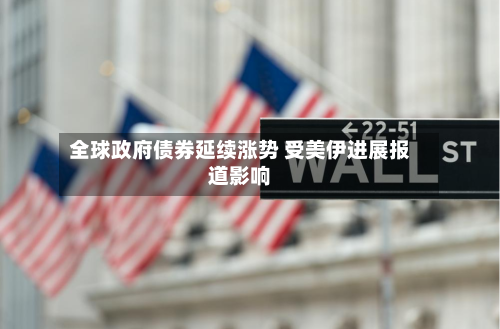 全球政府债券延续涨势 受美伊进展报道影响-第2张图片