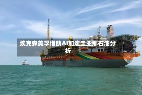 埃克森美孚借助AI加速圭亚那石油分析