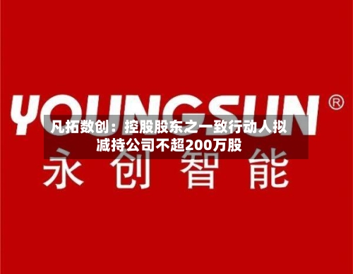 凡拓数创：控股股东之一致行动人拟减持公司不超200万股