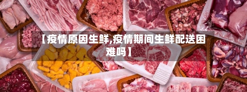 【疫情原因生鲜,疫情期间生鲜配送困难吗】-第2张图片
