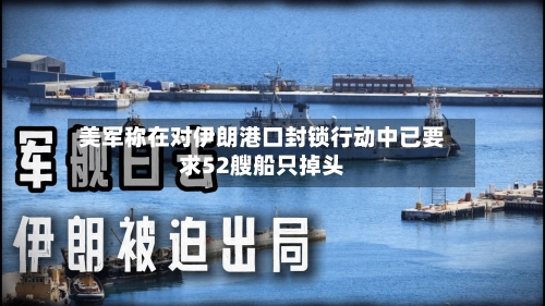 美军称在对伊朗港口封锁行动中已要求52艘船只掉头