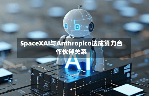 SpaceXAI与Anthropico达成算力合作伙伴关系