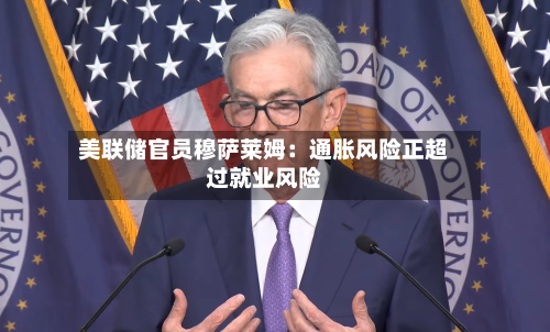 美联储官员穆萨莱姆：通胀风险正超过就业风险-第2张图片